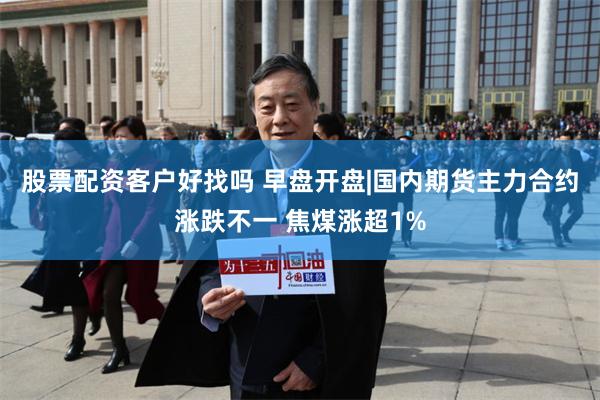 股票配资客户好找吗 早盘开盘|国内期货主力合约涨跌不一 焦煤涨超1%
