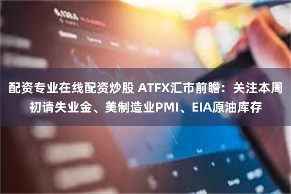 配资专业在线配资炒股 ATFX汇市前瞻：关注本周初请失业金、美制造业PMI、EIA原油库存