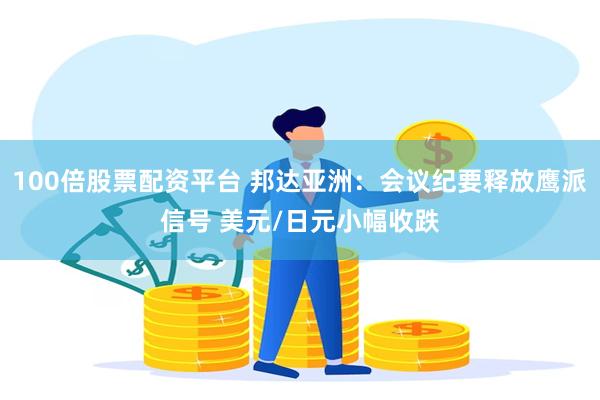 100倍股票配资平台 邦达亚洲：会议纪要释放鹰派信号 美元/日元小幅收跌