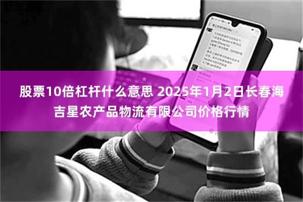 股票10倍杠杆什么意思 2025年1月2日长春海吉星农产品物流有限公司价格行情