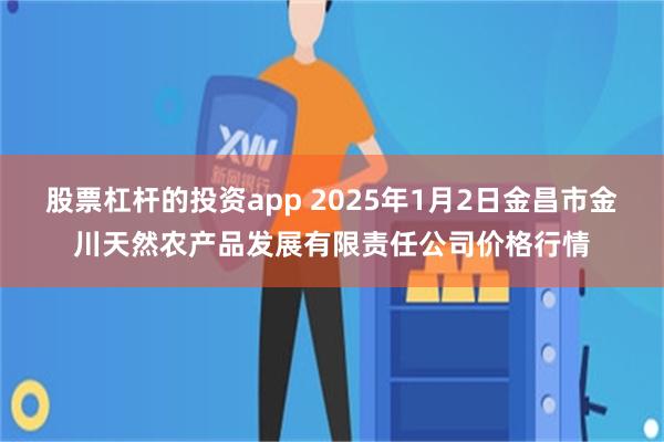 股票杠杆的投资app 2025年1月2日金昌市金川天然农产品发展有限责任公司价格行情