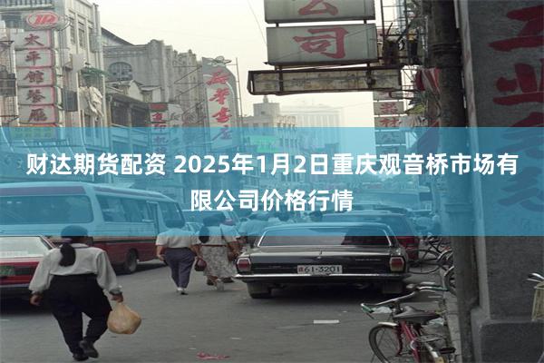 财达期货配资 2025年1月2日重庆观音桥市场有限公司价格行情