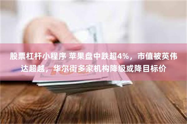 股票杠杆小程序 苹果盘中跌超4%，市值被英伟达超越，华尔街多家机构降级或降目标价