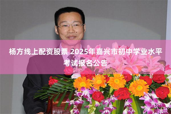杨方线上配资股票 2025年嘉兴市初中学业水平考试报名公告