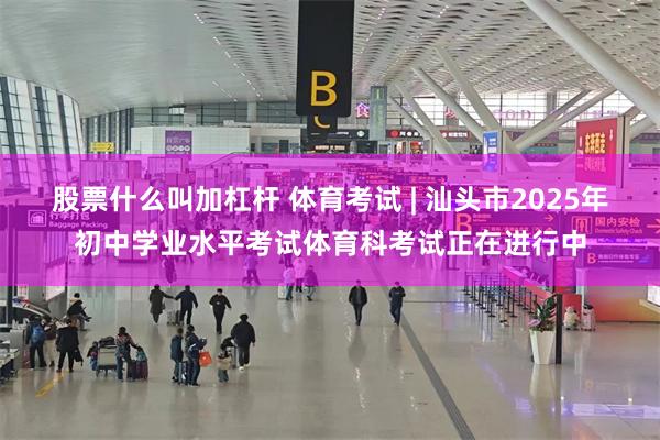 股票什么叫加杠杆 体育考试 | 汕头市2025年初中学业水平考试体育科考试正在进行中