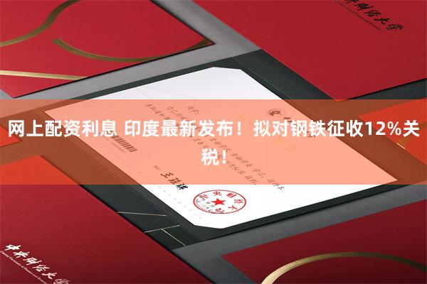 网上配资利息 印度最新发布！拟对钢铁征收12%关税！