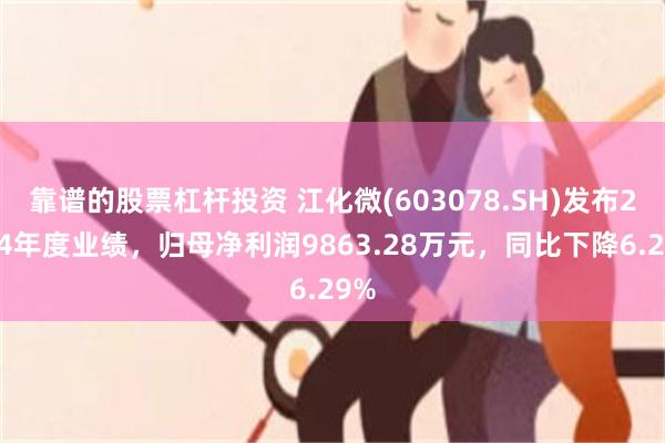 靠谱的股票杠杆投资 江化微(603078.SH)发布2024年度业绩，归母净利润9863.28万元，同比下降6.29%