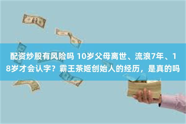 配资炒股有风险吗 10岁父母离世、流浪7年、18岁才会认字？霸王茶姬创始人的经历，是真的吗