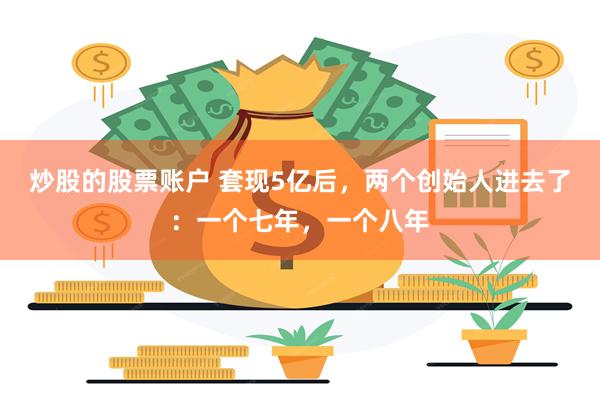 炒股的股票账户 套现5亿后，两个创始人进去了：一个七年，一个八年