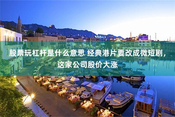 股票玩杠杆是什么意思 经典港片要改成微短剧，这家公司股价大涨