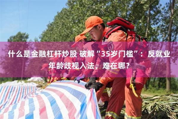 什么是金融杠杆炒股 破解“35岁门槛”：反就业年龄歧视入法，难在哪？