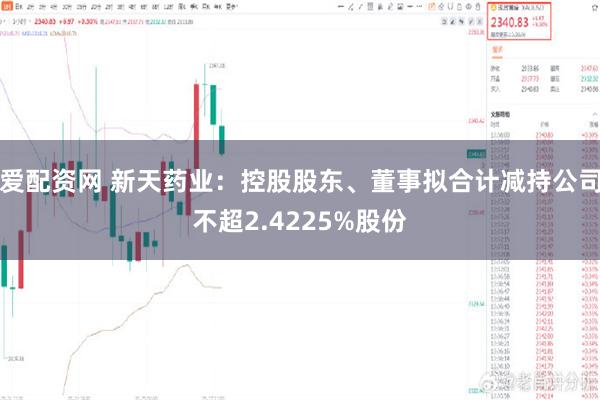 爱配资网 新天药业：控股股东、董事拟合计减持公司不超2.4225%股份