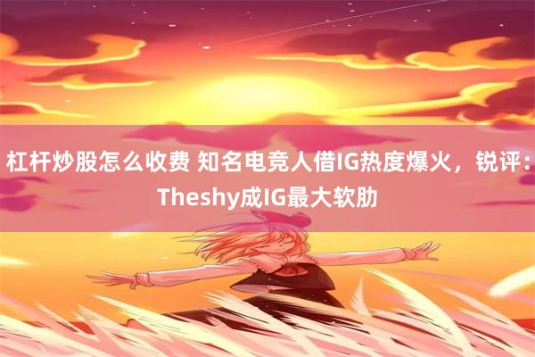 杠杆炒股怎么收费 知名电竞人借IG热度爆火，锐评：Theshy成IG最大软肋