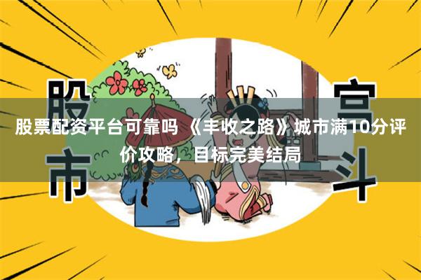 股票配资平台可靠吗 《丰收之路》城市满10分评价攻略，目标完美结局