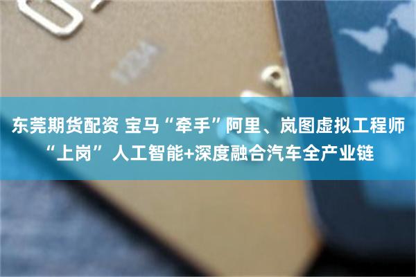 东莞期货配资 宝马“牵手”阿里、岚图虚拟工程师“上岗” 人工智能+深度融合汽车全产业链