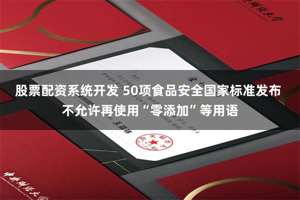 股票配资系统开发 50项食品安全国家标准发布 不允许再使用“零添加”等用语