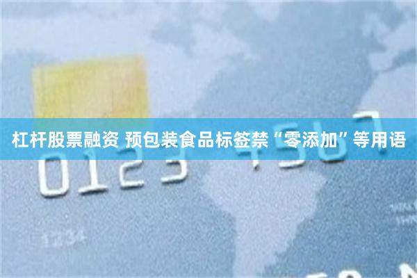 杠杆股票融资 预包装食品标签禁“零添加”等用语