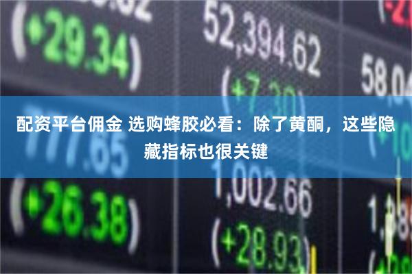 配资平台佣金 选购蜂胶必看：除了黄酮，这些隐藏指标也很关键