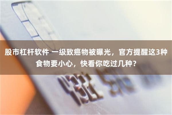 股市杠杆软件 一级致癌物被曝光，官方提醒这3种食物要小心，快看你吃过几种？