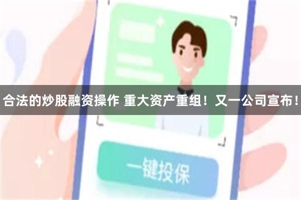 合法的炒股融资操作 重大资产重组！又一公司宣布！