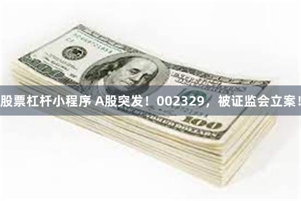 股票杠杆小程序 A股突发！002329，被证监会立案！
