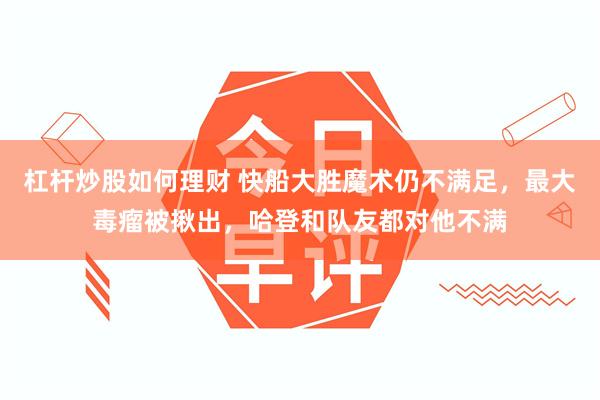 杠杆炒股如何理财 快船大胜魔术仍不满足，最大毒瘤被揪出，哈登和队友都对他不满
