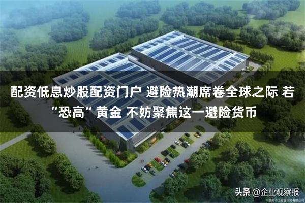 配资低息炒股配资门户 避险热潮席卷全球之际 若“恐高”黄金 不妨聚焦这一避险货币