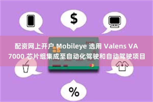 配资网上开户 Mobileye 选用 Valens VA7000 芯片组集成至自动化驾驶和自动驾驶项目