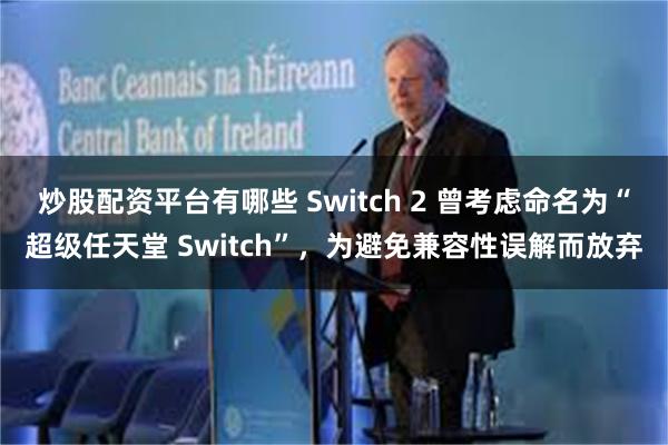 炒股配资平台有哪些 Switch 2 曾考虑命名为“超级任天堂 Switch”，为避免兼容性误解而放弃