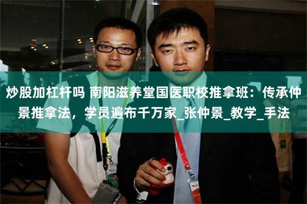 炒股加杠杆吗 南阳滋养堂国医职校推拿班：传承仲景推拿法，学员遍布千万家_张仲景_教学_手法