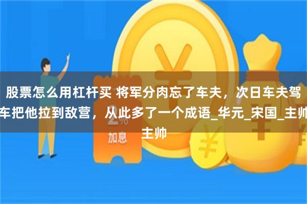 股票怎么用杠杆买 将军分肉忘了车夫，次日车夫驾车把他拉到敌营，从此多了一个成语_华元_宋国_主帅