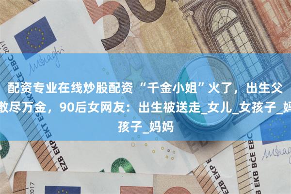 配资专业在线炒股配资 “千金小姐”火了，出生父母散尽万金，90后女网友：出生被送走_女儿_女孩子_妈妈