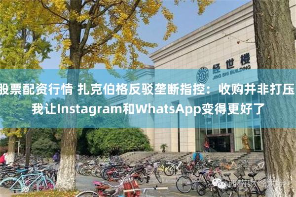 股票配资行情 扎克伯格反驳垄断指控：收购并非打压，我让Instagram和WhatsApp变得更好了