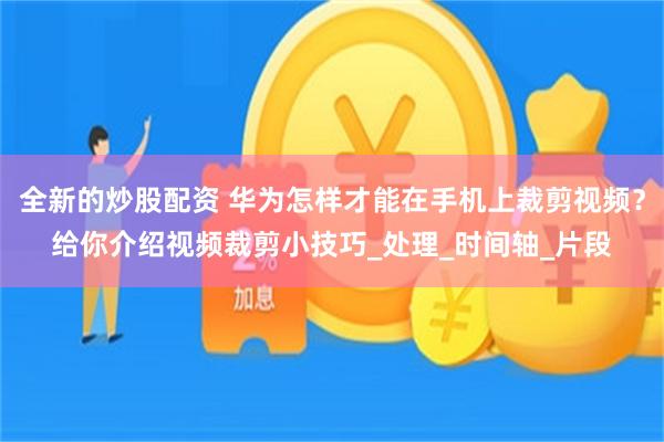 全新的炒股配资 华为怎样才能在手机上裁剪视频？给你介绍视频裁剪小技巧_处理_时间轴_片段