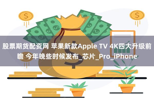 股票期货配资网 苹果新款Apple TV 4K四大升级前瞻 今年晚些时候发布_芯片_Pro_iPhone