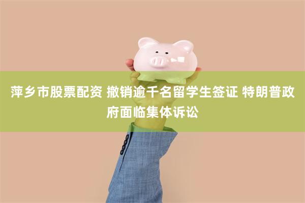 萍乡市股票配资 撤销逾千名留学生签证 特朗普政府面临集体诉讼