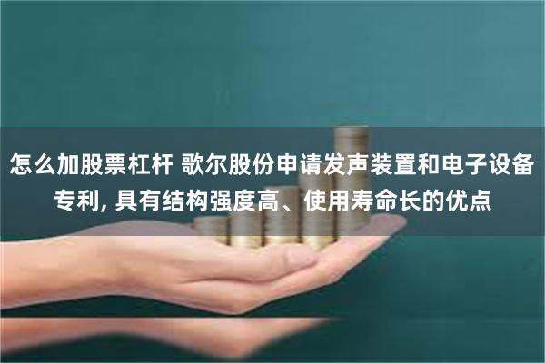 怎么加股票杠杆 歌尔股份申请发声装置和电子设备专利, 具有结构强度高、使用寿命长的优点