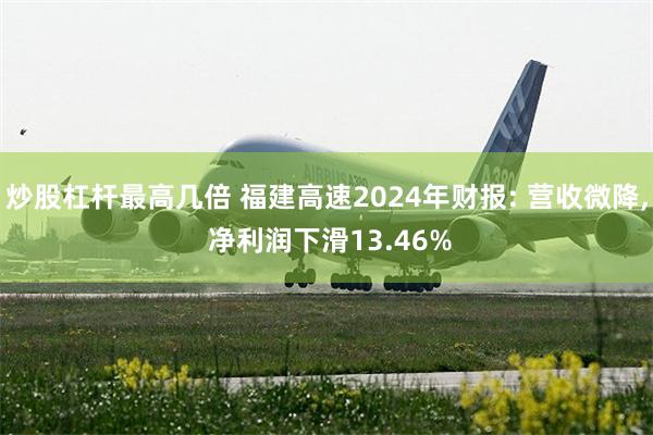 炒股杠杆最高几倍 福建高速2024年财报: 营收微降, 净利润下滑13.46%