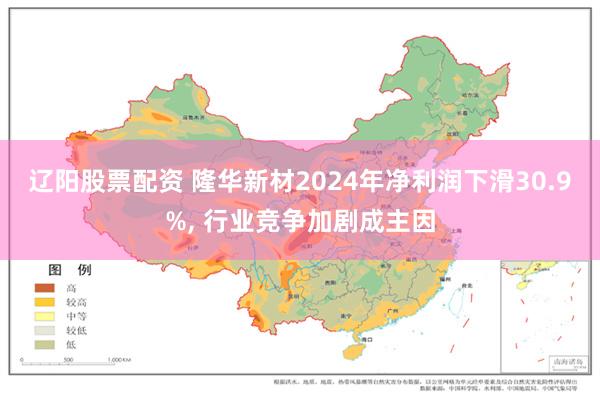 辽阳股票配资 隆华新材2024年净利润下滑30.9%, 行业竞争加剧成主因