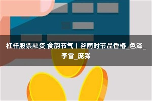 杠杆股票融资 食韵节气丨谷雨时节品香椿_色泽_李雪_庞淼