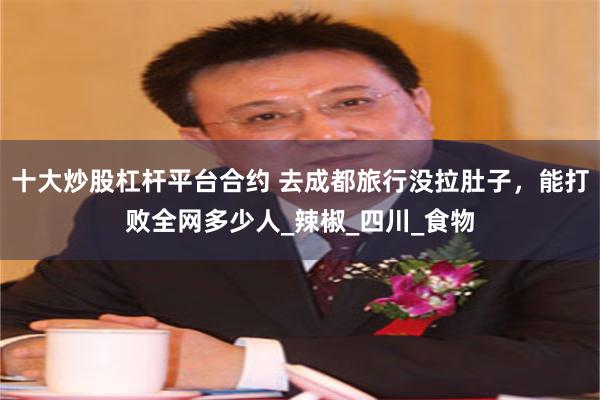 十大炒股杠杆平台合约 去成都旅行没拉肚子，能打败全网多少人_辣椒_四川_食物