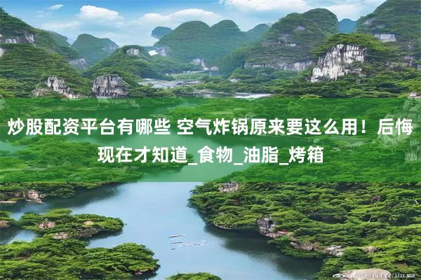 炒股配资平台有哪些 空气炸锅原来要这么用！后悔现在才知道_食物_油脂_烤箱