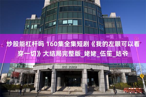 炒股能杠杆吗 160集全集短剧《我的左眼可以看穿一切》大结局完整版_姥姥_伍笙_姑爷
