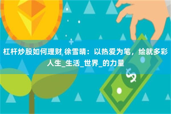 杠杆炒股如何理财 徐雪晴：以热爱为笔，绘就多彩人生_生活_世界_的力量