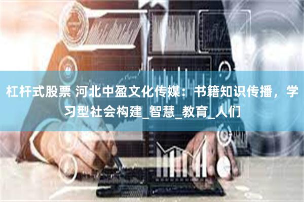 杠杆式股票 河北中盈文化传媒：书籍知识传播，学习型社会构建_智慧_教育_人们