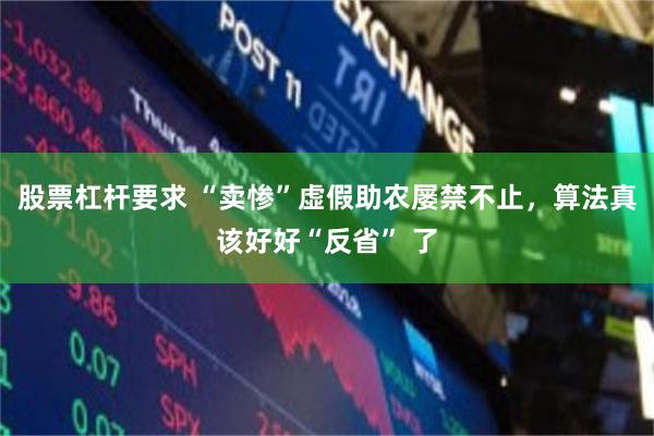 股票杠杆要求 “卖惨”虚假助农屡禁不止，算法真该好好“反省” 了