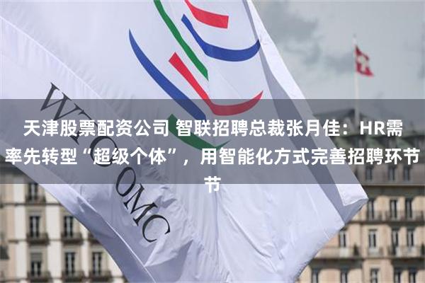 天津股票配资公司 智联招聘总裁张月佳：HR需率先转型“超级个体”，用智能化方式完善招聘环节