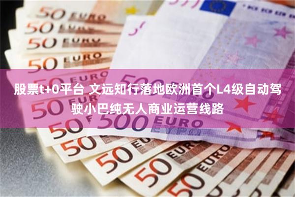 股票t+0平台 文远知行落地欧洲首个L4级自动驾驶小巴纯无人商业运营线路
