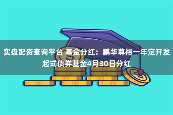 实盘配资查询平台 基金分红：鹏华尊裕一年定开发起式债券基金4月30日分红