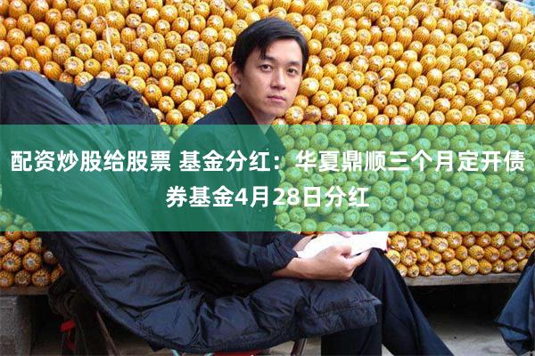 配资炒股给股票 基金分红：华夏鼎顺三个月定开债券基金4月28日分红